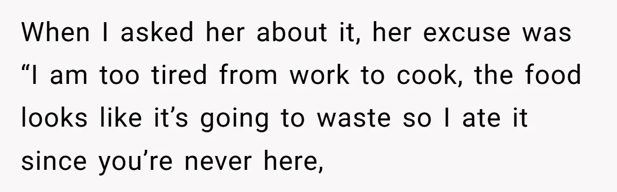 When I asked her about it, her excuse was “I am too tired from work to cook, the food looks like it’s going to waste so I ate it since...