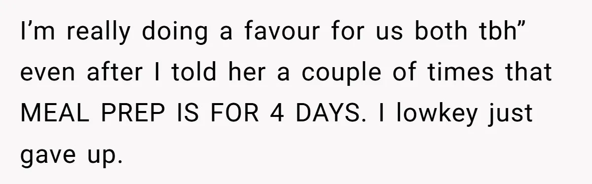 I’m really doing a favour for us both tbh” even after I told her a couple of times that MEAL PREP IS FOR 4 DAYS. I lowkey just gave up.
