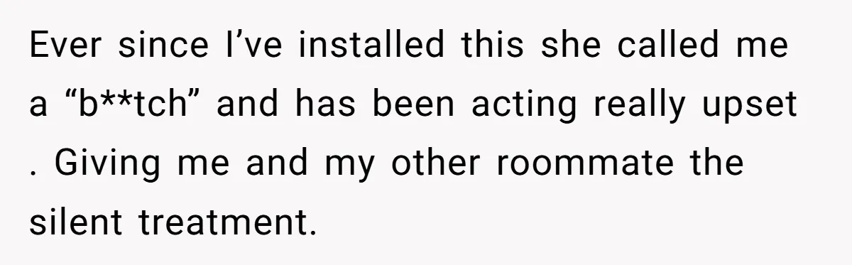 Ever since I’ve installed this she called me a “b**tch” and has been acting really upset . Giving me and my other roommate the silent treatment.