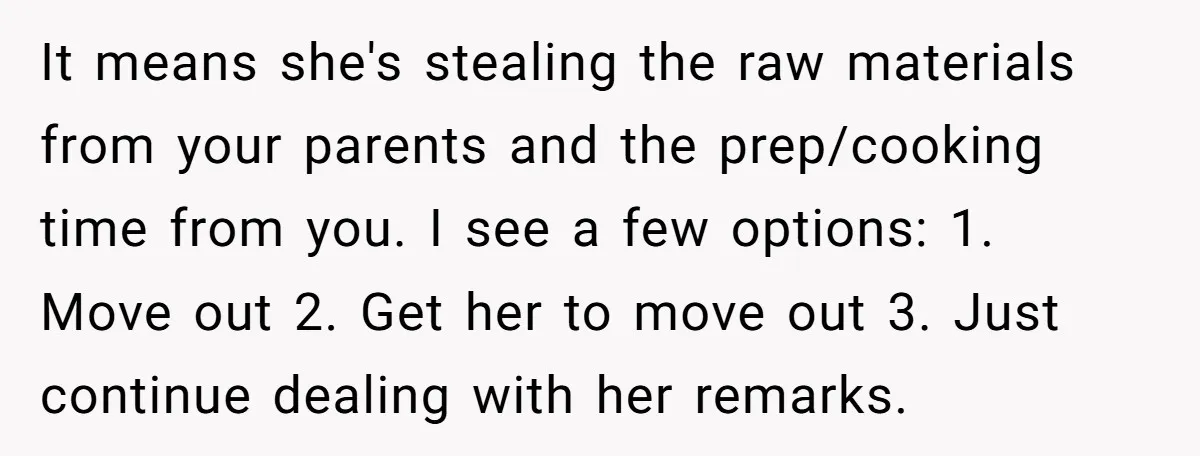It means she's stealing the raw materials from your parents and the prep/cooking time from you. I see a few options: 1. Move out 2. Get her to move out...