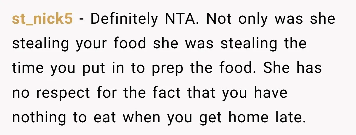 st_nick5 − Definitely NTA. Not only was she stealing your food she was stealing the time you put in to prep the food. She has no respect for the fact...