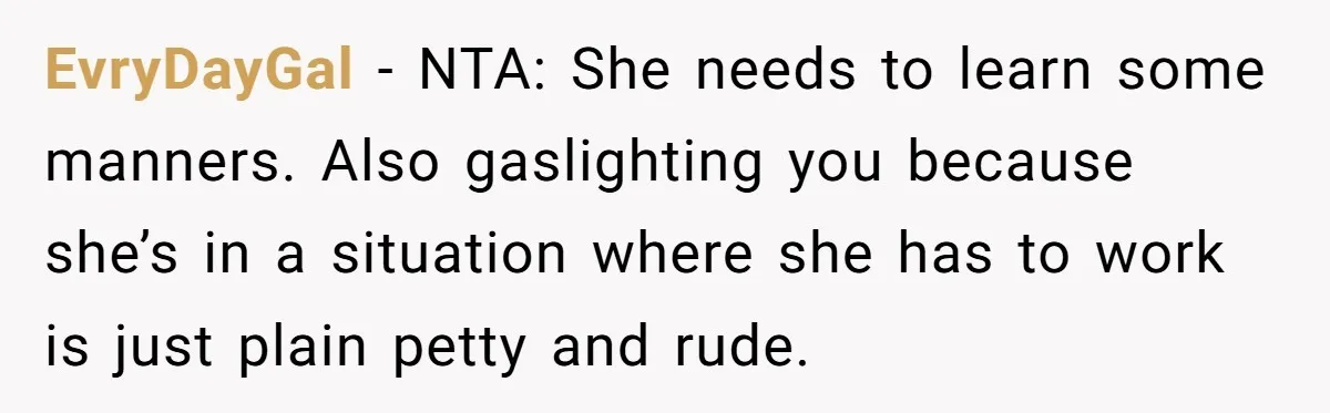 EvryDayGal − NTA: She needs to learn some manners. Also gaslighting you because she’s in a situation where she has to work is just plain petty and rude.