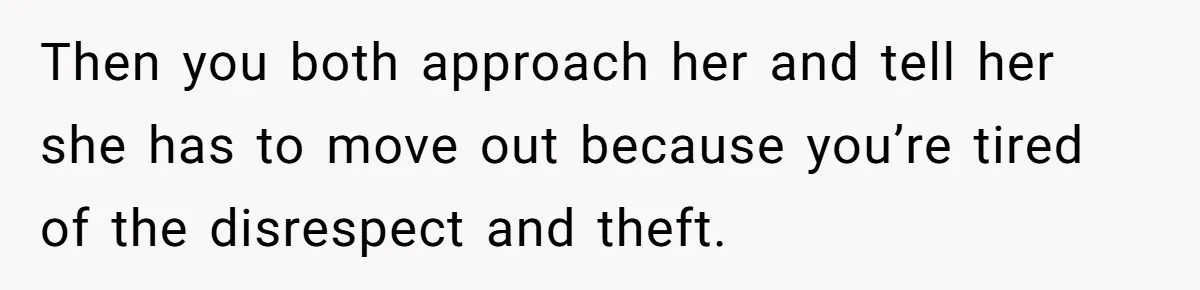 Then you both approach her and tell her she has to move out because you’re tired of the disrespect and theft.