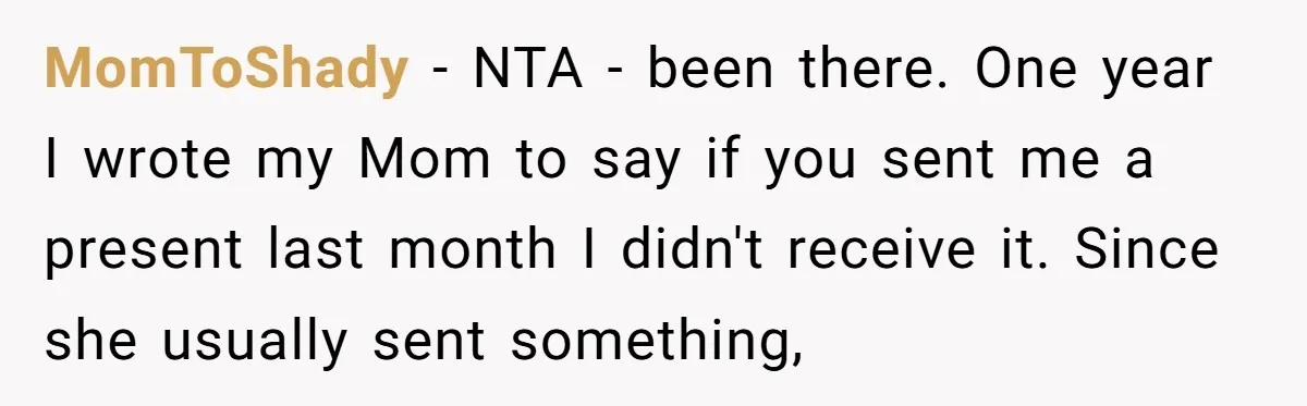 MomToShady − NTA - been there. One year I wrote my Mom to say if you sent me a present last month I didn't receive it. Since she usually sent...