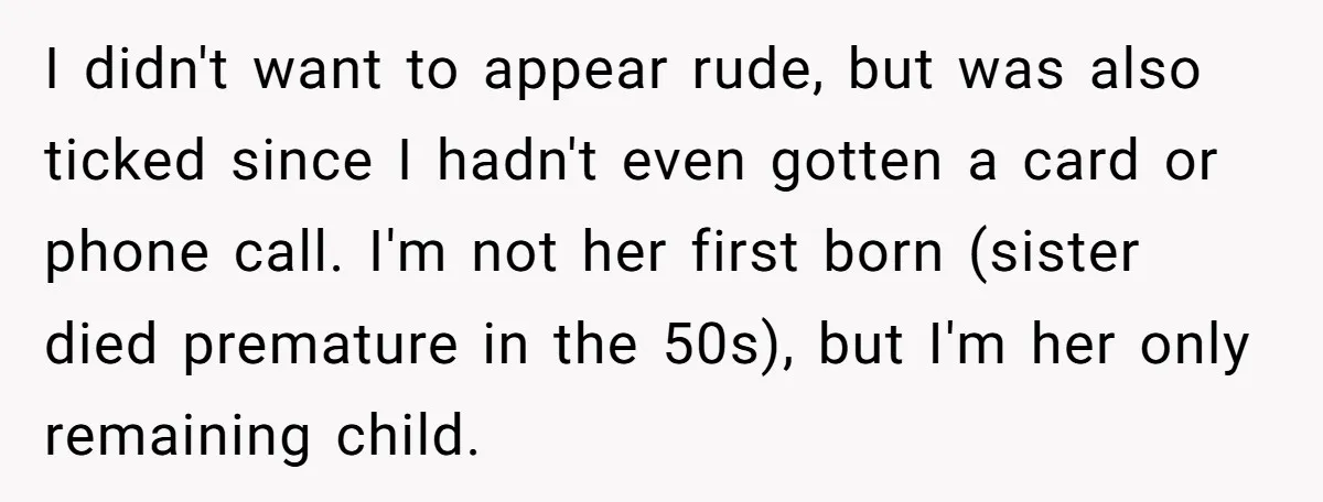 I didn't want to appear rude, but was also ticked since I hadn't even gotten a card or phone call. I'm not her first born (sister died premature in the...