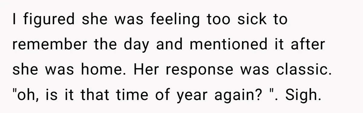 I figured she was feeling too sick to remember the day and mentioned it after she was home. Her response was classic. "oh, is it that time of year again?...