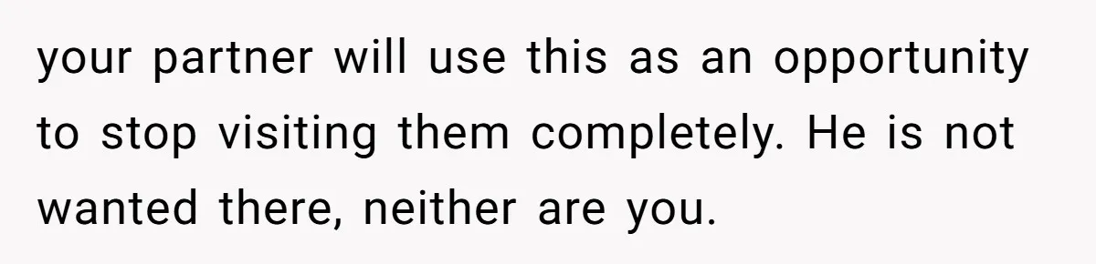 your partner will use this as an opportunity to stop visiting them completely. He is not wanted there, neither are you.