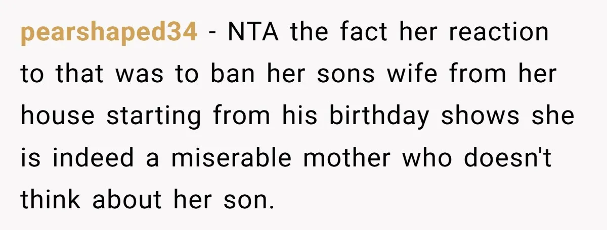 pearshaped34 − NTA the fact her reaction to that was to ban her sons wife from her house starting from his birthday shows she is indeed a miserable mother who...