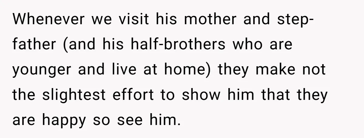 Whenever we visit his mother and step-father (and his half-brothers who are younger and live at home) they make not the slightest effort to show him that they are happy...