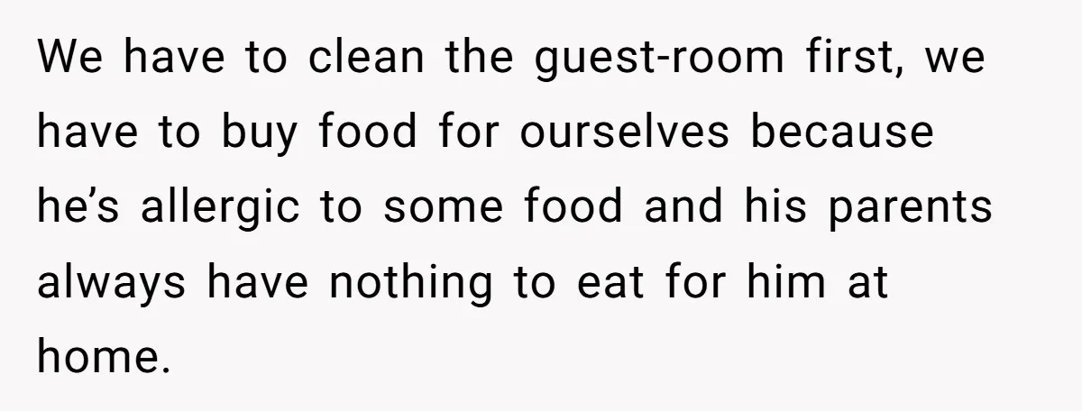 We have to clean the guest-room first, we have to buy food for ourselves because he’s allergic to some food and his parents always have nothing to eat for him...