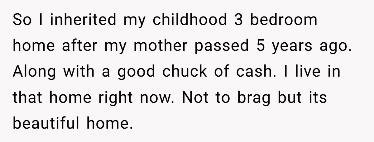 So I inherited my childhood 3 bedroom home after my mother passed 5 years ago. Along with a good chuck of cash. I live in that home right now. Not...