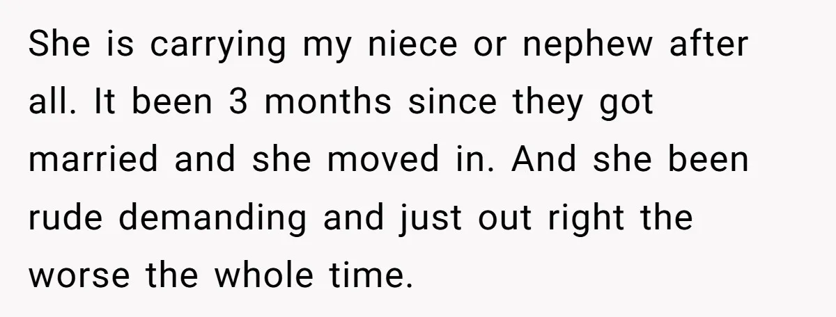 She is carrying my niece or nephew after all. It been 3 months since they got married and she moved in. And she been rude demanding and just out right...