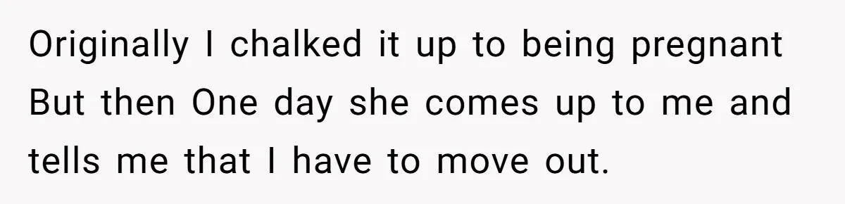 Originally I chalked it up to being pregnant But then One day she comes up to me and tells me that I have to move out.