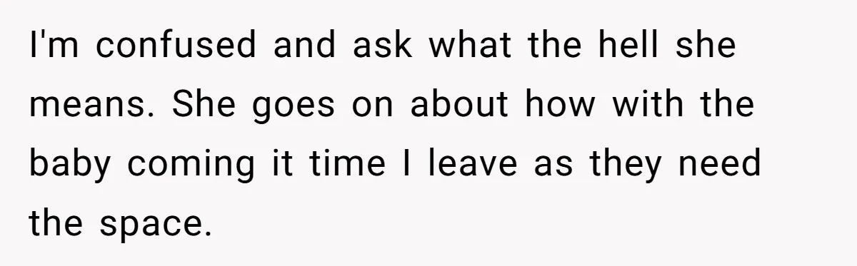 I'm confused and ask what the hell she means. She goes on about how with the baby coming it time I leave as they need the space.