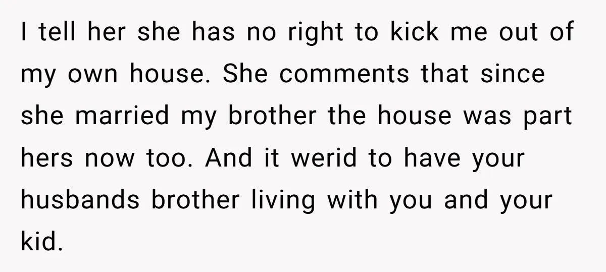 I tell her she has no right to kick me out of my own house. She comments that since she married my brother the house was part hers now too....