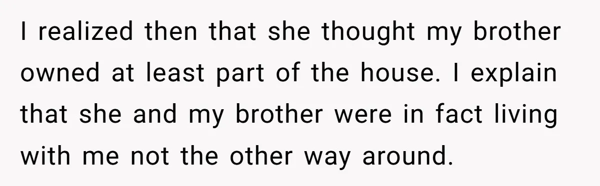 I realized then that she thought my brother owned at least part of the house. I explain that she and my brother were in fact living with me not the...