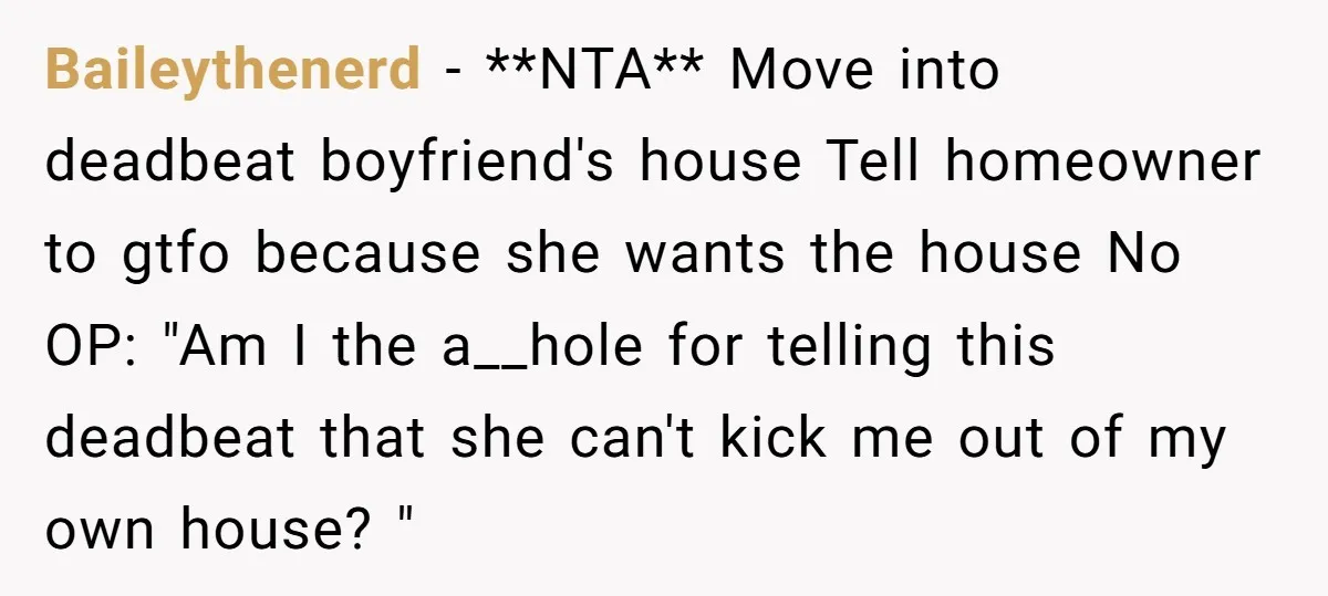 Baileythenerd − **NTA** Move into deadbeat boyfriend's house Tell homeowner to gtfo because she wants the house No OP: "Am I the a__hole for telling this deadbeat that she can't...