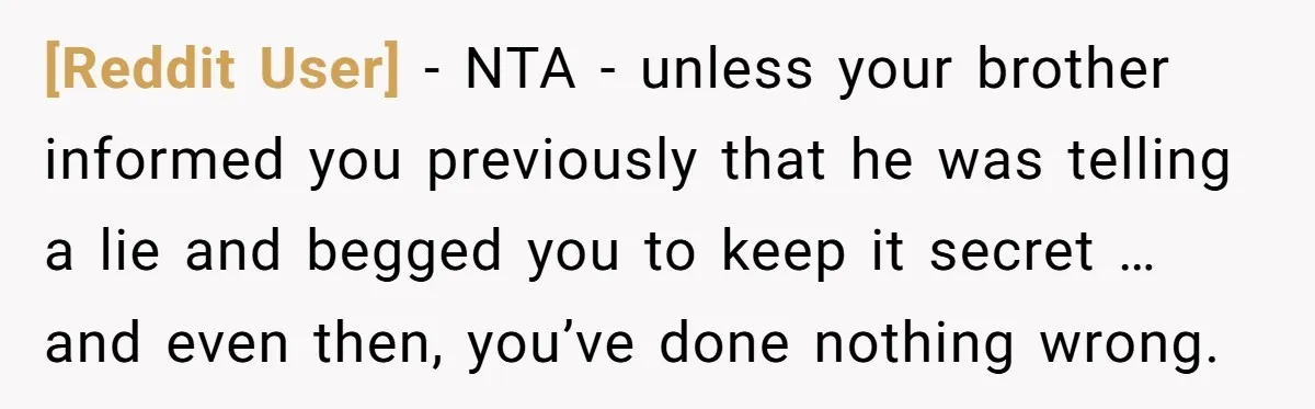 [Reddit User] − NTA - unless your brother informed you previously that he was telling a lie and begged you to keep it secret … and even then, you’ve done...