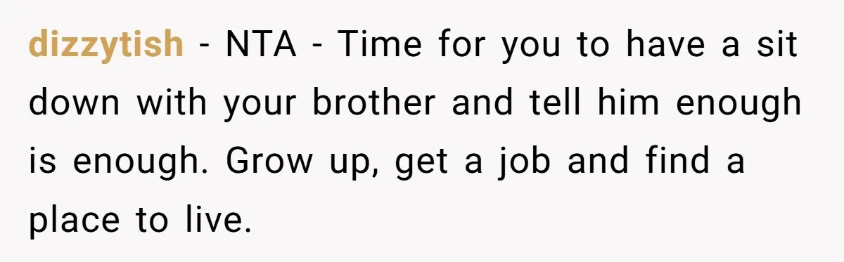 dizzytish − NTA - Time for you to have a sit down with your brother and tell him enough is enough. Grow up, get a job and find a place...