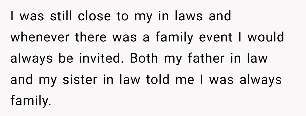 I was still close to my in laws and whenever there was a family event I would always be invited. Both my father in law and my sister in law...