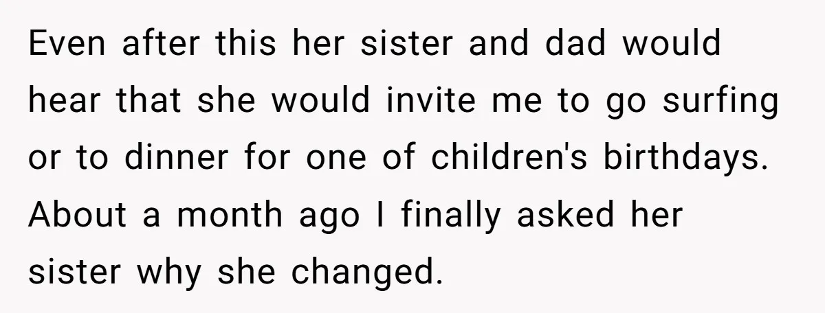 Even after this her sister and dad would hear that she would invite me to go surfing or to dinner for one of children's birthdays. About a month ago I...