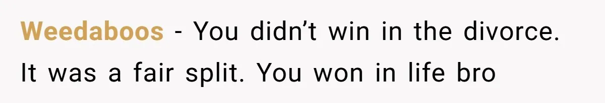 Weedaboos − You didn’t win in the divorce. It was a fair split. You won in life bro
