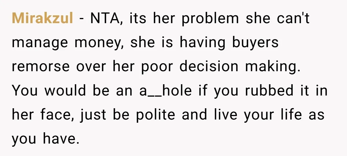 Mirakzul − NTA, its her problem she can't manage money, she is having buyers remorse over her poor decision making. You would be an a__hole if you rubbed it in...