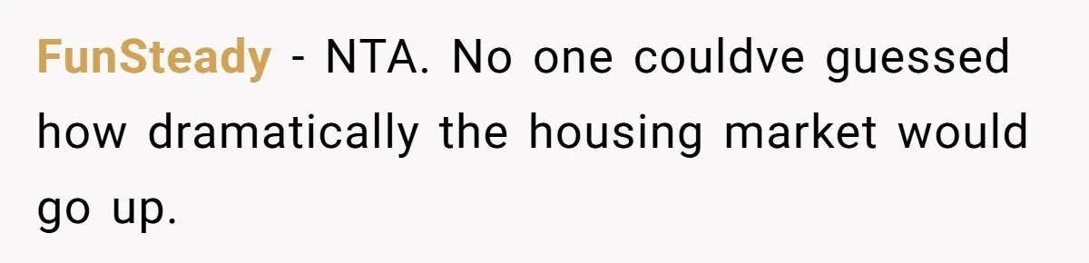 FunSteady − NTA. No one couldve guessed how dramatically the housing market would go up.