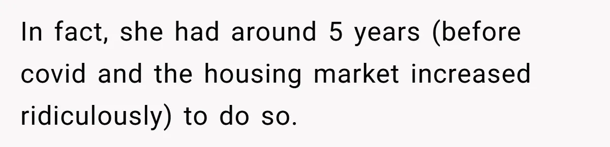 In fact, she had around 5 years (before covid and the housing market increased ridiculously) to do so.