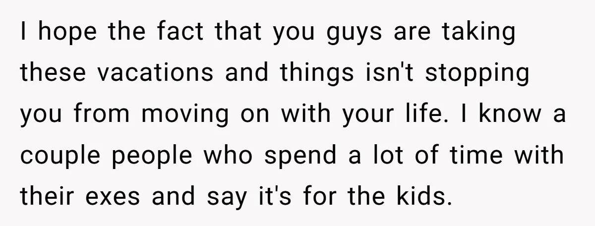 I hope the fact that you guys are taking these vacations and things isn't stopping you from moving on with your life. I know a couple people who spend a...