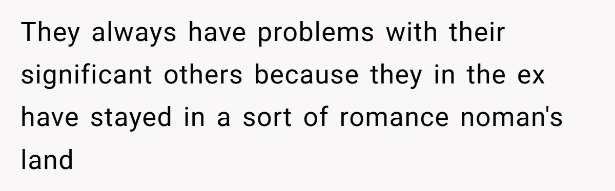 They always have problems with their significant others because they in the ex have stayed in a sort of romance noman's land