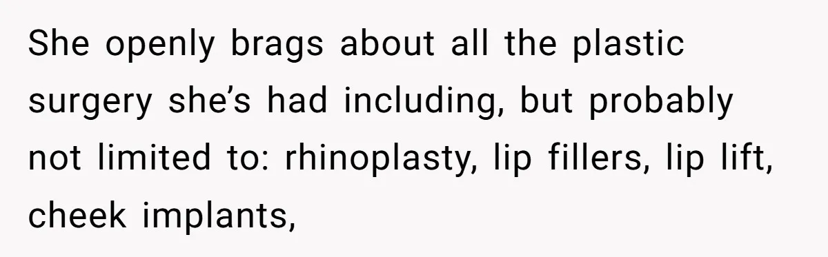 She openly brags about all the plastic surgery she’s had including, but probably not limited to: rhinoplasty, lip fillers, lip lift, cheek implants,