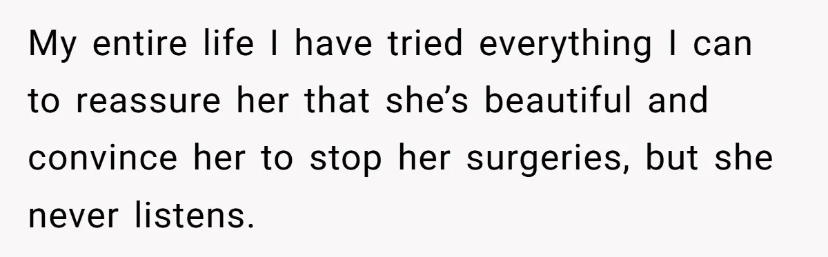 My entire life I have tried everything I can to reassure her that she’s beautiful and convince her to stop her surgeries, but she never listens.