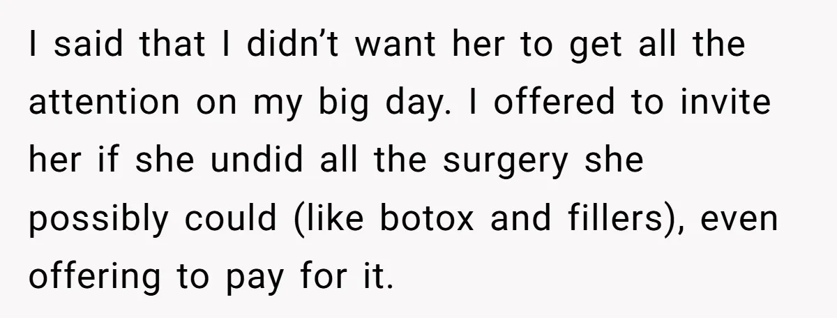 I said that I didn’t want her to get all the attention on my big day. I offered to invite her if she undid all the surgery she possibly could...