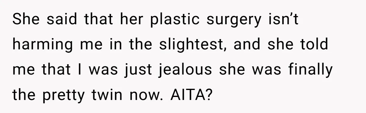 She said that her plastic surgery isn’t harming me in the slightest, and she told me that I was just jealous she was finally the pretty twin now. AITA?