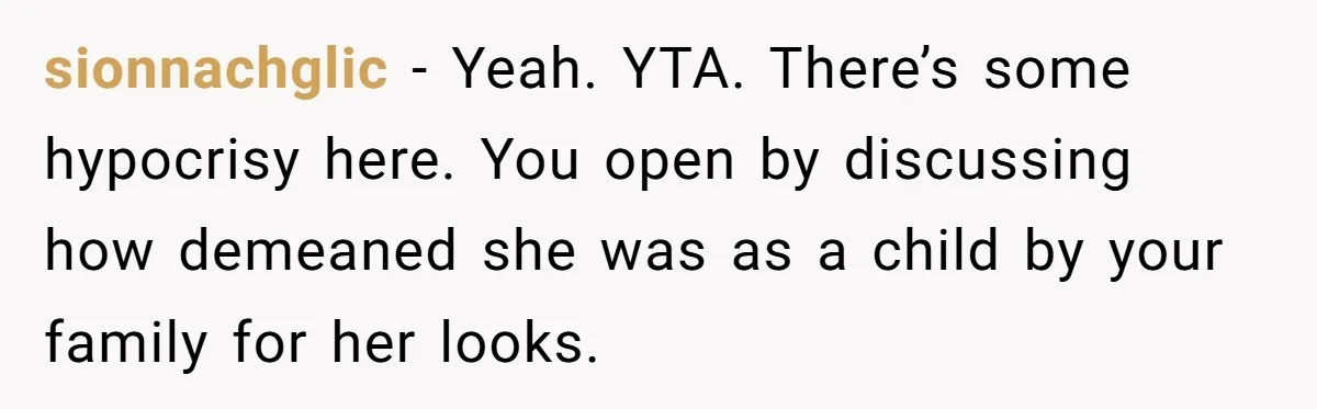 sionnachglic − Yeah. YTA. There’s some hypocrisy here. You open by discussing how demeaned she was as a child by your family for her looks.