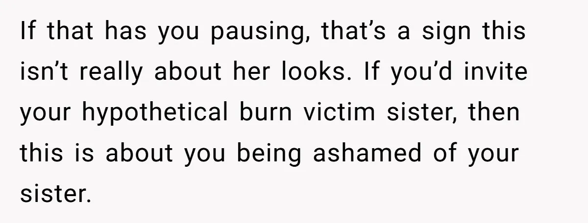 If that has you pausing, that’s a sign this isn’t really about her looks. If you’d invite your hypothetical burn victim sister, then this is about you being ashamed of...