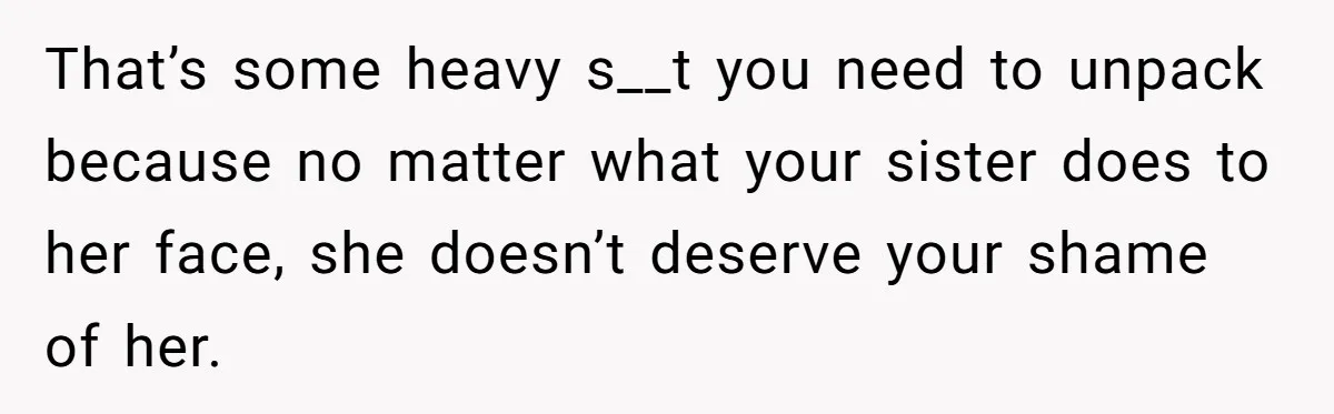 That’s some heavy s__t you need to unpack because no matter what your sister does to her face, she doesn’t deserve your shame of her.