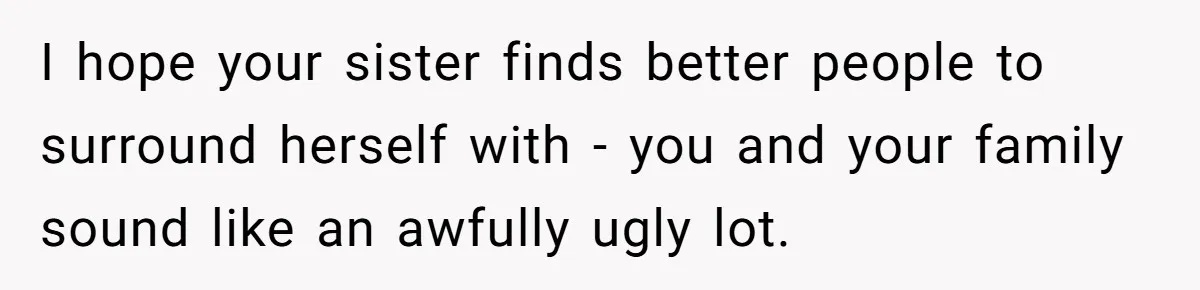 I hope your sister finds better people to surround herself with - you and your family sound like an awfully ugly lot.