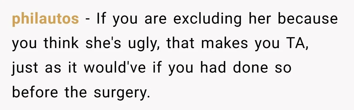 philautos − If you are excluding her because you think she's ugly, that makes you TA, just as it would've if you had done so before the surgery.