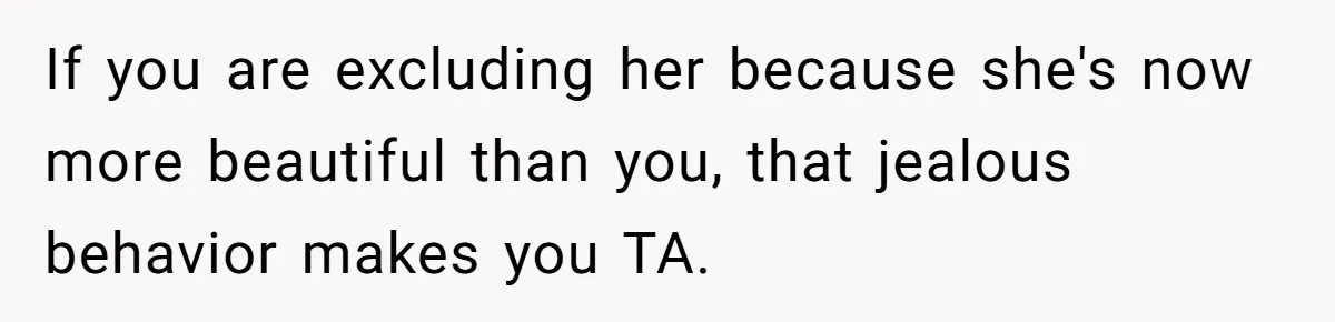 If you are excluding her because she's now more beautiful than you, that jealous behavior makes you TA.