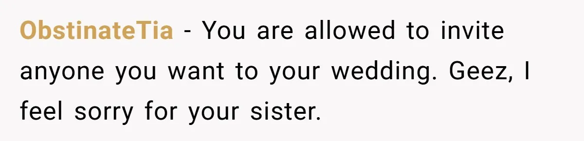 ObstinateTia − You are allowed to invite anyone you want to your wedding. Geez, I feel sorry for your sister.