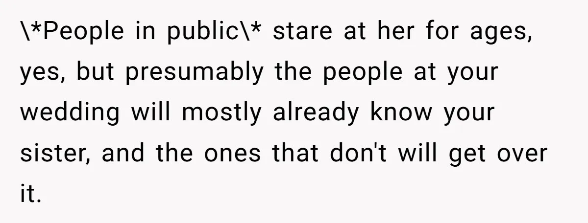 \*People in public\* stare at her for ages, yes, but presumably the people at your wedding will mostly already know your sister, and the ones that don't will get over...