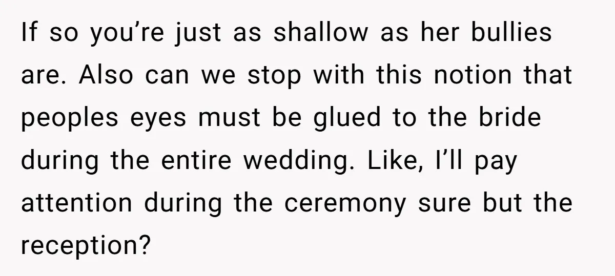 If so you’re just as shallow as her bullies are. Also can we stop with this notion that peoples eyes must be glued to the bride during the entire wedding....