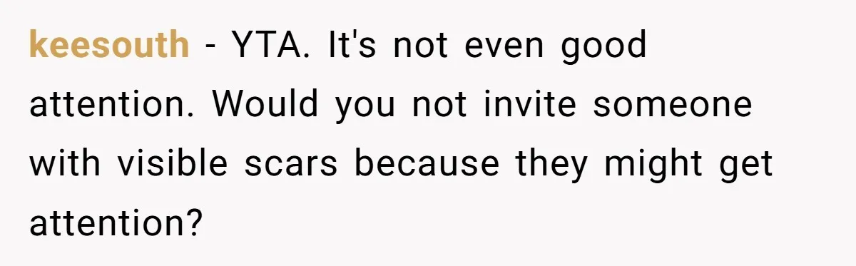 keesouth − YTA. It's not even good attention. Would you not invite someone with visible scars because they might get attention?