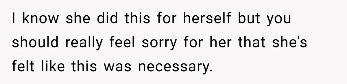 I know she did this for herself but you should really feel sorry for her that she's felt like this was necessary.