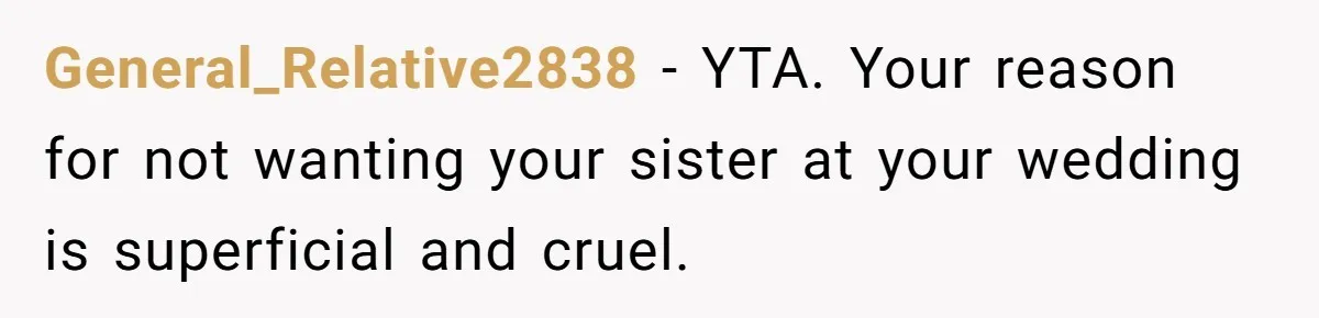 General_Relative2838 − YTA. Your reason for not wanting your sister at your wedding is superficial and cruel.