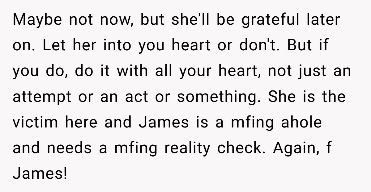 Maybe not now, but she'll be grateful later on. Let her into you heart or don't. But if you do, do it with all your heart, not just an attempt...