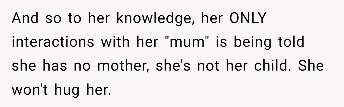 And so to her knowledge, her ONLY interactions with her "mum" is being told she has no mother, she's not her child. She won't hug her.