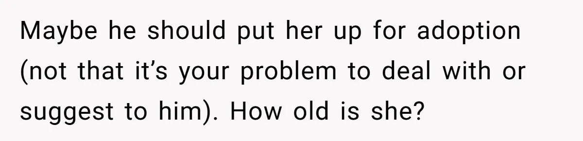 Maybe he should put her up for adoption (not that it’s your problem to deal with or suggest to him). How old is she?